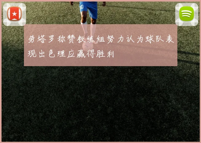 劳塔罗称赞教练组努力认为球队表现出色理应赢得胜利