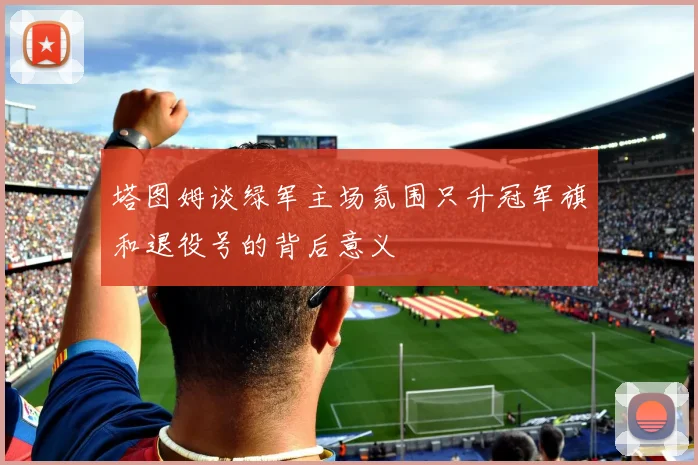 塔图姆谈绿军主场氛围只升冠军旗和退役号的背后意义