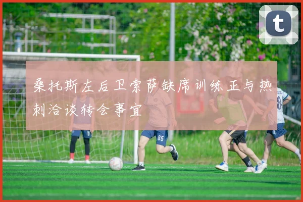 桑托斯左后卫索萨缺席训练正与热刺洽谈转会事宜