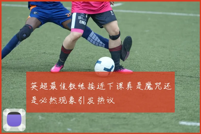 英超最佳教练接连下课真是魔咒还是必然现象引发热议