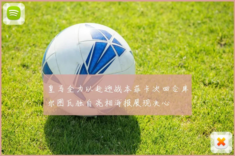 皇马全力以赴迎战本菲卡次回合库尔图瓦独自亮相海报展现决心