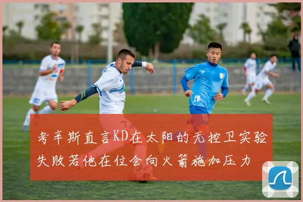 考辛斯直言KD在太阳的无控卫实验失败若他在位会向火箭施加压力