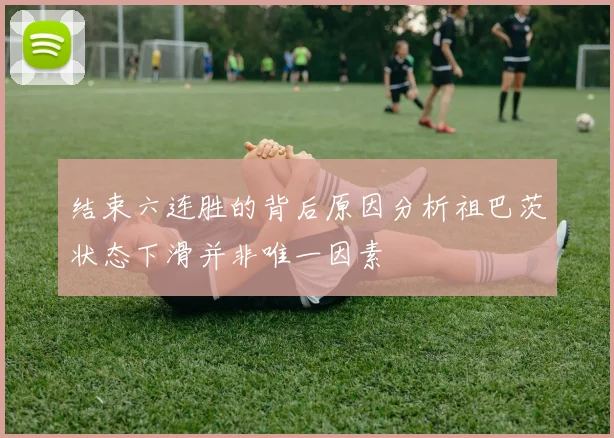 结束六连胜的背后原因分析祖巴茨状态下滑并非唯一因素