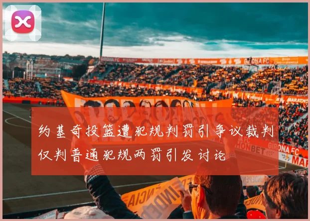 约基奇投篮遭犯规判罚引争议裁判仅判普通犯规两罚引发讨论