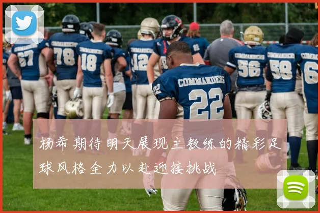 杨希期待明天展现主教练的精彩足球风格全力以赴迎接挑战