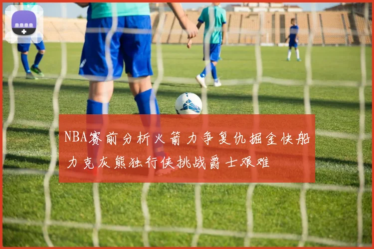 NBA赛前分析火箭力争复仇掘金快船力克灰熊独行侠挑战爵士艰难