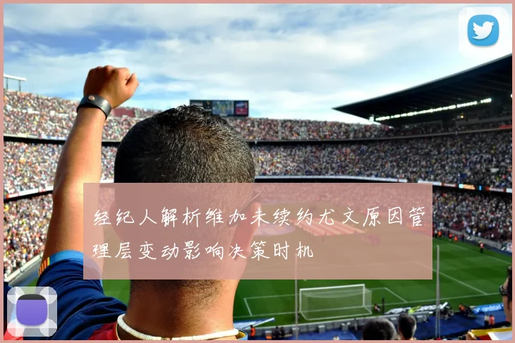 经纪人解析维加未续约尤文原因管理层变动影响决策时机