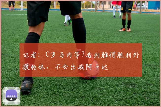 记者：C罗马内等7名利雅得胜利外援轮休，不会出战阿卡达