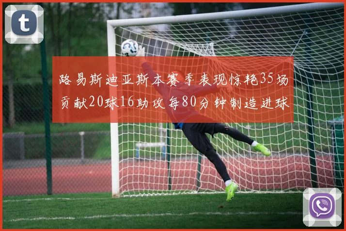路易斯迪亚斯本赛季表现惊艳35场贡献20球16助攻每80分钟制造进球