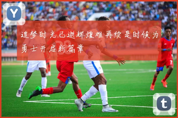 追梦时光已逝辉煌难再续是时候为勇士开启新篇章