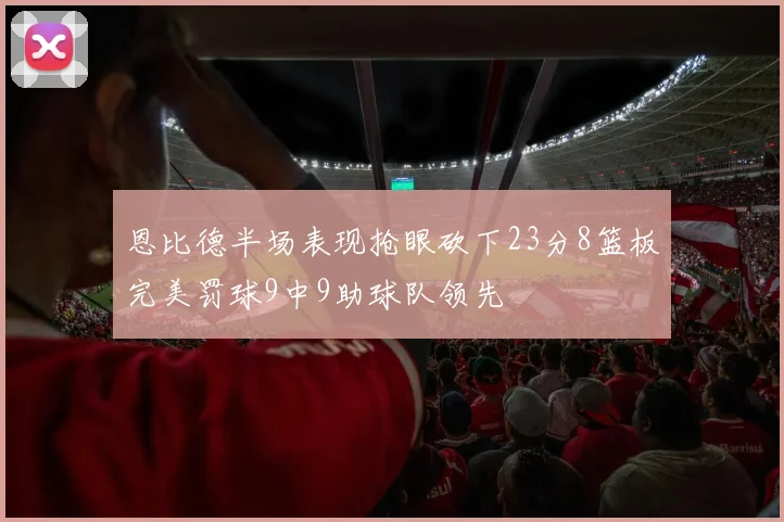 恩比德半场表现抢眼砍下23分8篮板完美罚球9中9助球队领先