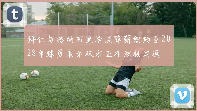 拜仁与格纳布里洽谈降薪续约至2028年球员表示双方正在积极沟通
