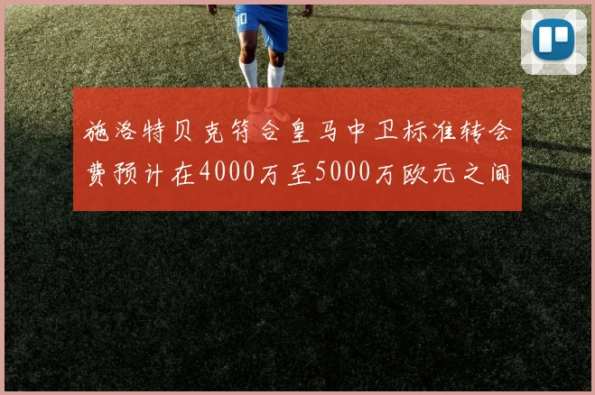 施洛特贝克符合皇马中卫标准转会费预计在4000万至5000万欧元之间