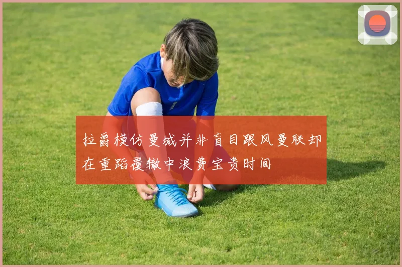 拉爵模仿曼城并非盲目跟风曼联却在重蹈覆辙中浪费宝贵时间