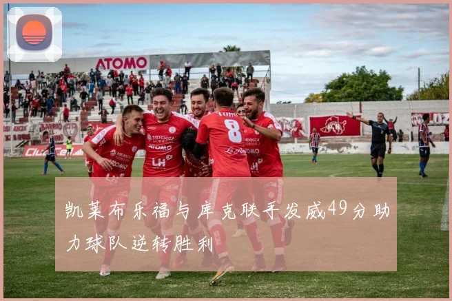 凯莱布乐福与库克联手发威49分助力球队逆转胜利