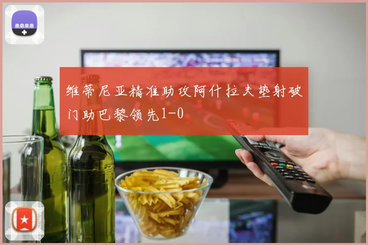 维蒂尼亚精准助攻阿什拉夫垫射破门助巴黎领先1-0