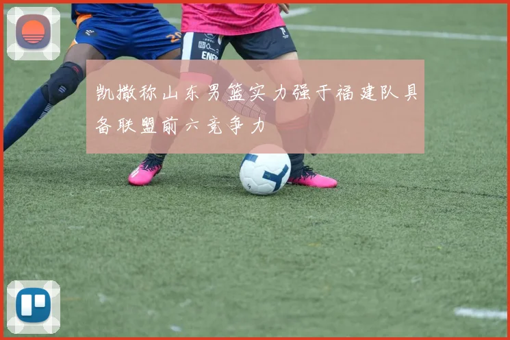凯撒称山东男篮实力强于福建队具备联盟前六竞争力