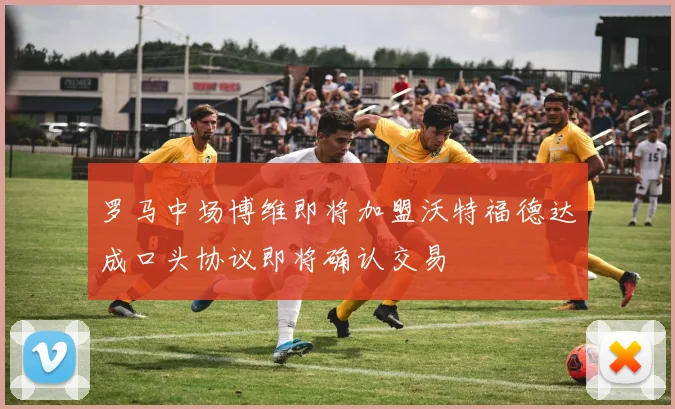 罗马中场博维即将加盟沃特福德达成口头协议即将确认交易