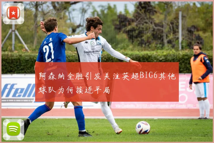 阿森纳全胜引发关注英超BIG6其他球队为何接连平局