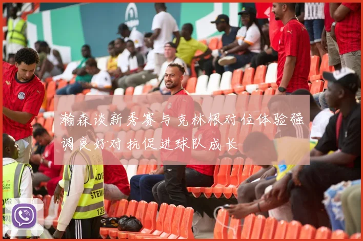 瀚森谈新秀赛与克林根对位体验强调良好对抗促进球队成长