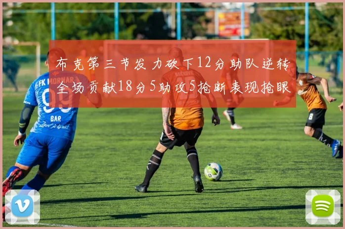 布克第三节发力砍下12分助队逆转全场贡献18分5助攻5抢断表现抢眼