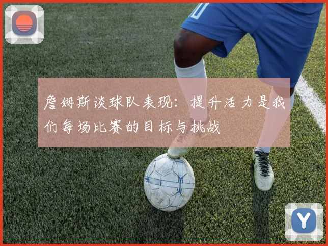 詹姆斯谈球队表现：提升活力是我们每场比赛的目标与挑战