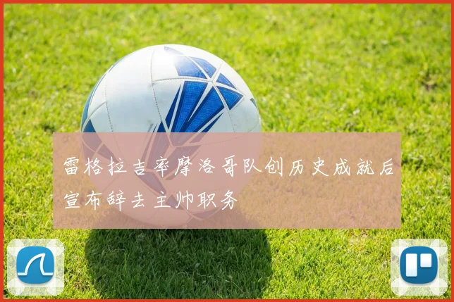 雷格拉吉率摩洛哥队创历史成就后宣布辞去主帅职务