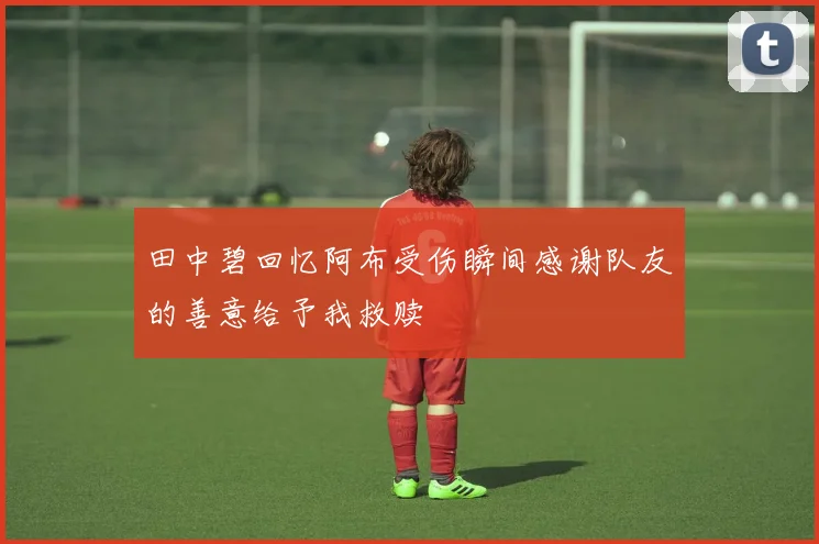田中碧回忆阿布受伤瞬间感谢队友的善意给予我救赎