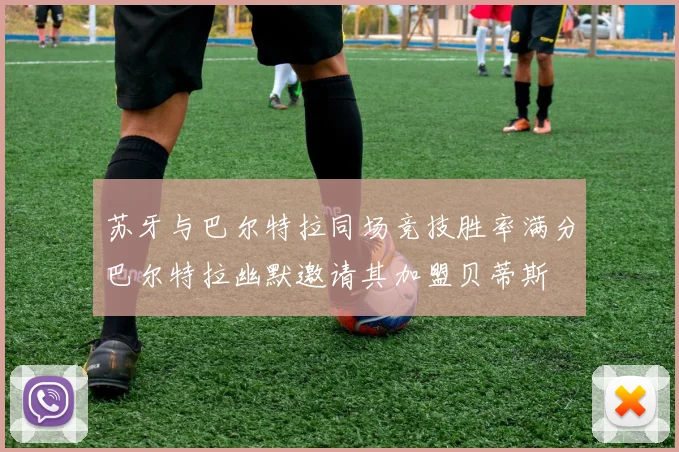 苏牙与巴尔特拉同场竞技胜率满分巴尔特拉幽默邀请其加盟贝蒂斯