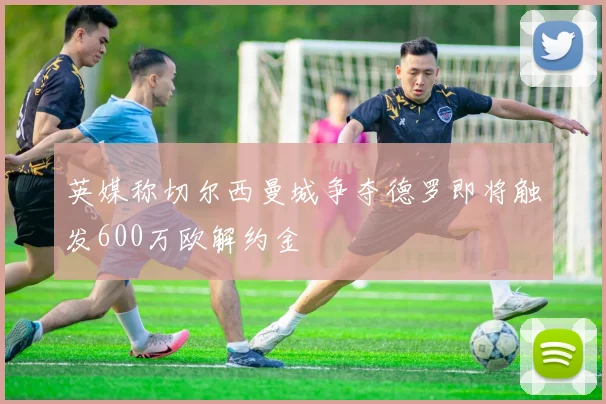 英媒称切尔西曼城争夺德罗即将触发600万欧解约金