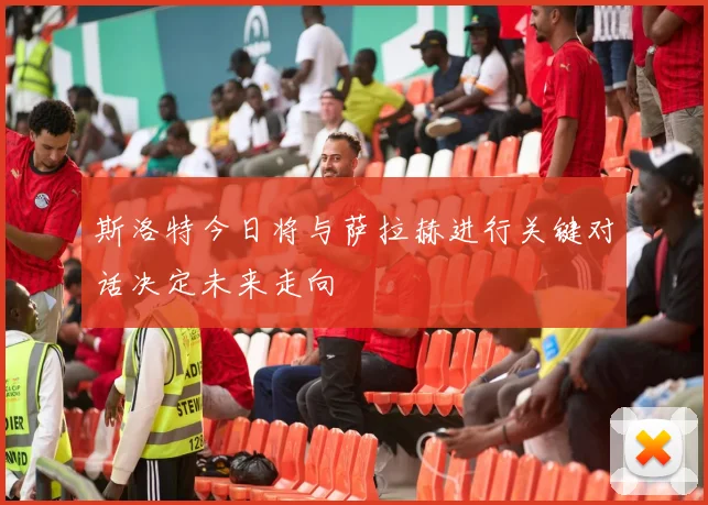 斯洛特今日将与萨拉赫进行关键对话决定未来走向
