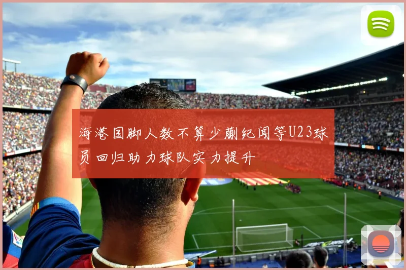 海港国脚人数不算少蒯纪闻等U23球员回归助力球队实力提升