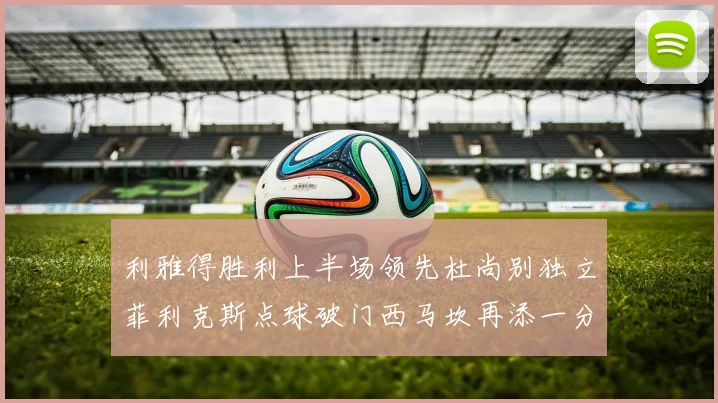 利雅得胜利上半场领先杜尚别独立菲利克斯点球破门西马坎再添一分