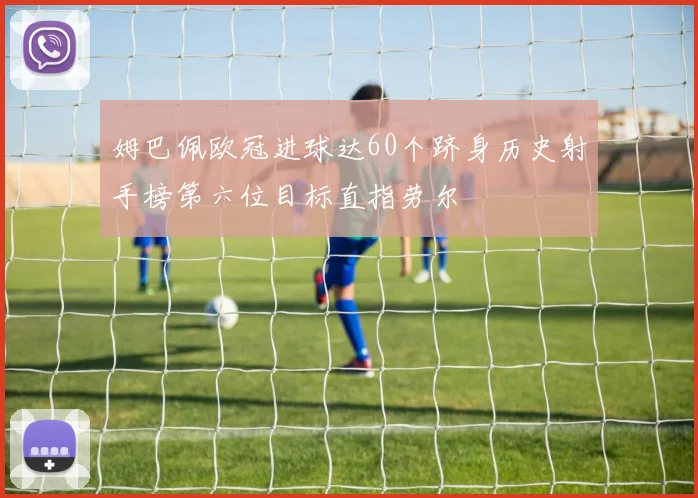 姆巴佩欧冠进球达60个跻身历史射手榜第六位目标直指劳尔
