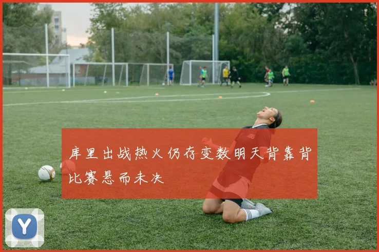 库里出战热火仍存变数明天背靠背比赛悬而未决