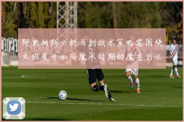 阿里纳斯分析马刺战术策略需围绕文班展开如同魔术时期的魔兽打法