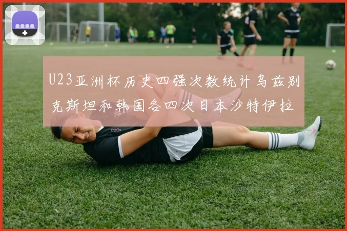 U23亚洲杯历史四强次数统计乌兹别克斯坦和韩国各四次日本沙特伊拉克三次