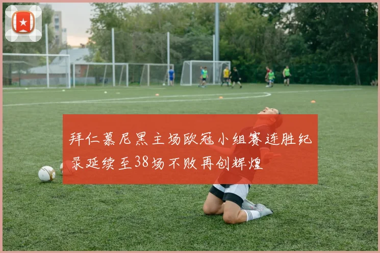 拜仁慕尼黑主场欧冠小组赛连胜纪录延续至38场不败再创辉煌