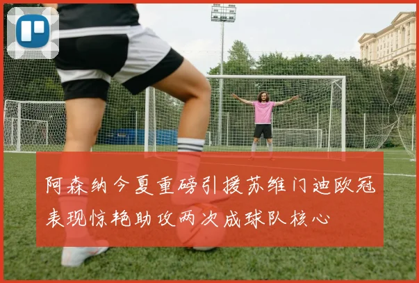 阿森纳今夏重磅引援苏维门迪欧冠表现惊艳助攻两次成球队核心
