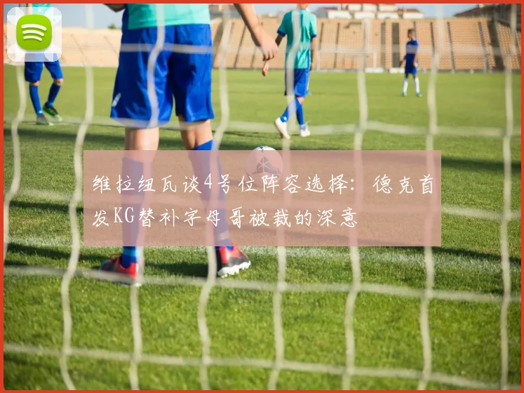 维拉纽瓦谈4号位阵容选择：德克首发KG替补字母哥被裁的深意