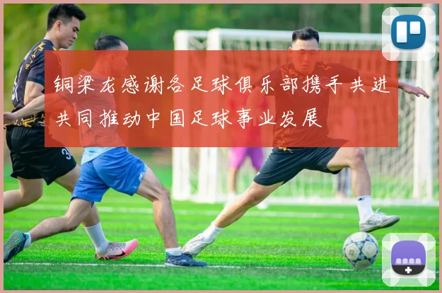 铜梁龙感谢各足球俱乐部携手共进共同推动中国足球事业发展