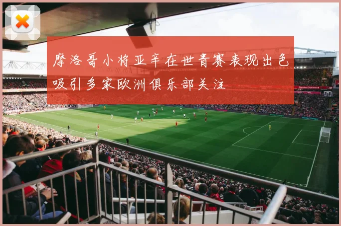 摩洛哥小将亚辛在世青赛表现出色吸引多家欧洲俱乐部关注