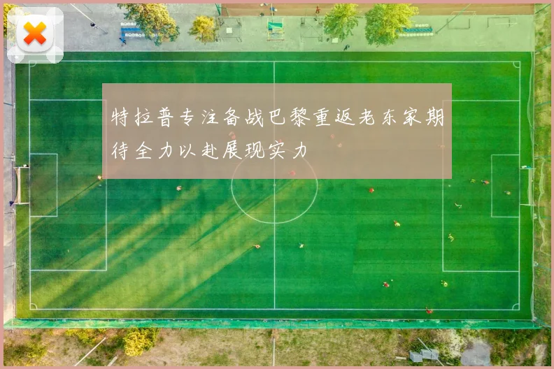 特拉普专注备战巴黎重返老东家期待全力以赴展现实力