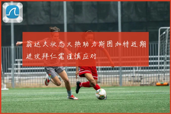 翁达夫状态火热助力斯图加特近期进攻拜仁需谨慎应对