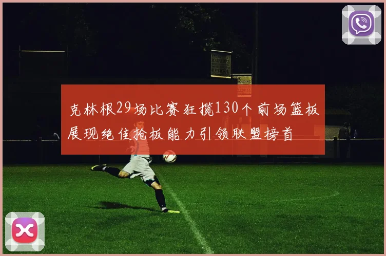 克林根29场比赛狂揽130个前场篮板展现绝佳抢板能力引领联盟榜首
