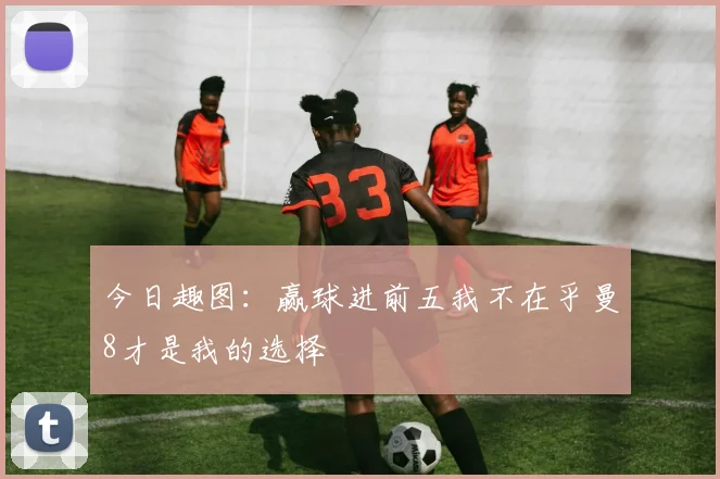 今日趣图：赢球进前五我不在乎曼8才是我的选择