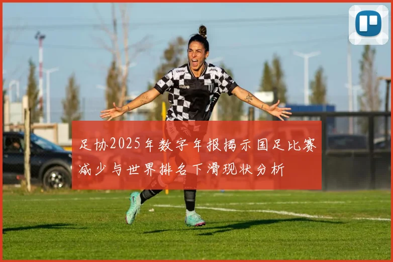 足协2025年数字年报揭示国足比赛减少与世界排名下滑现状分析
