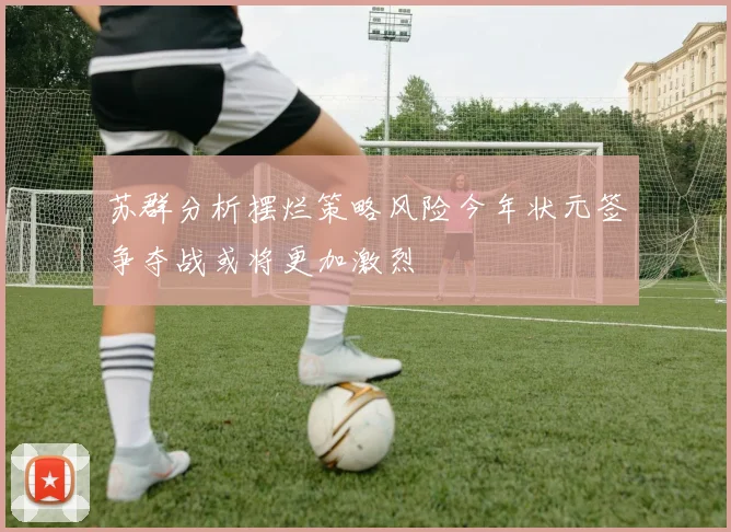 苏群分析摆烂策略风险今年状元签争夺战或将更加激烈