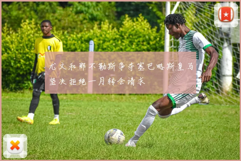 尤文和那不勒斯争夺塞巴略斯皇马坚决拒绝一月转会请求