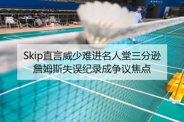 Skip直言威少难进名人堂三分逊詹姆斯失误纪录成争议焦点 - BAJIESPORTS